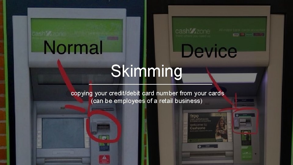 Skimming copying your credit/debit card number from your cards (can be employees of a