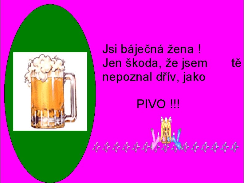 Jsi báječná žena ! Jen škoda, že jsem nepoznal dřív, jako PIVO !!! tě