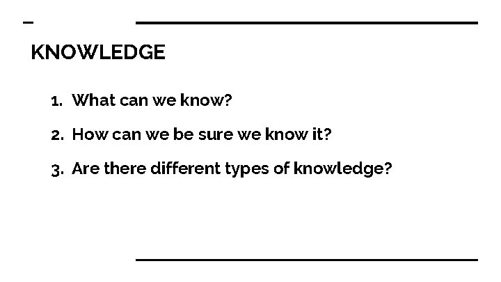 KNOWLEDGE 1. What can we know? 2. How can we be sure we know
