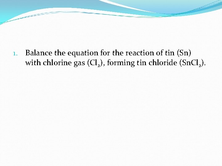 1. Balance the equation for the reaction of tin (Sn) with chlorine gas (Cl