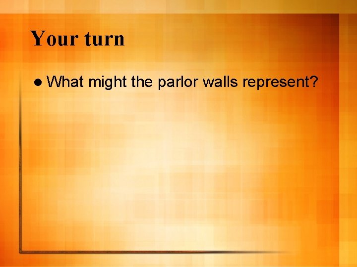 Your turn l What might the parlor walls represent? 
