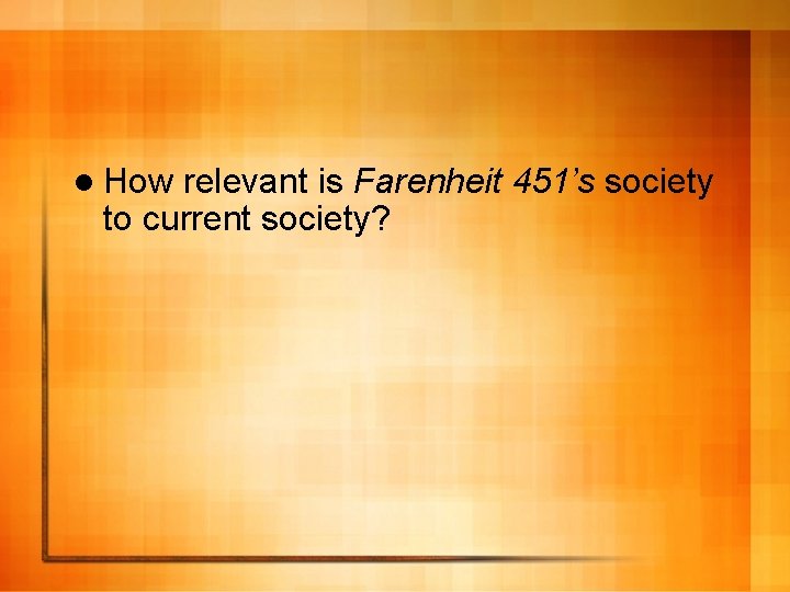 l How relevant is Farenheit 451’s society to current society? 