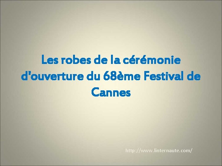 Les robes de la cérémonie d'ouverture du 68ème Festival de Cannes http: //www. linternaute.