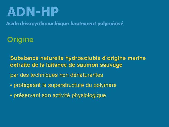 ADN-HP Acide désoxyribonucléique hautement polymérisé Origine Substance naturelle hydrosoluble d’origine marine extraite de la