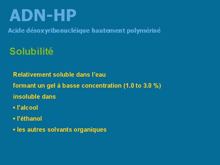 ADN-HP Acide désoxyribonucléique hautement polymérisé Solubilité Relativement soluble dans l’eau formant un gel à