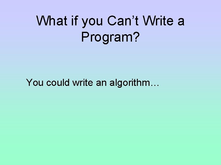 What if you Can’t Write a Program? You could write an algorithm… 