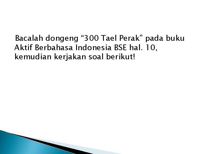 Bacalah dongeng “ 300 Tael Perak” pada buku Aktif Berbahasa Indonesia BSE hal. 10,