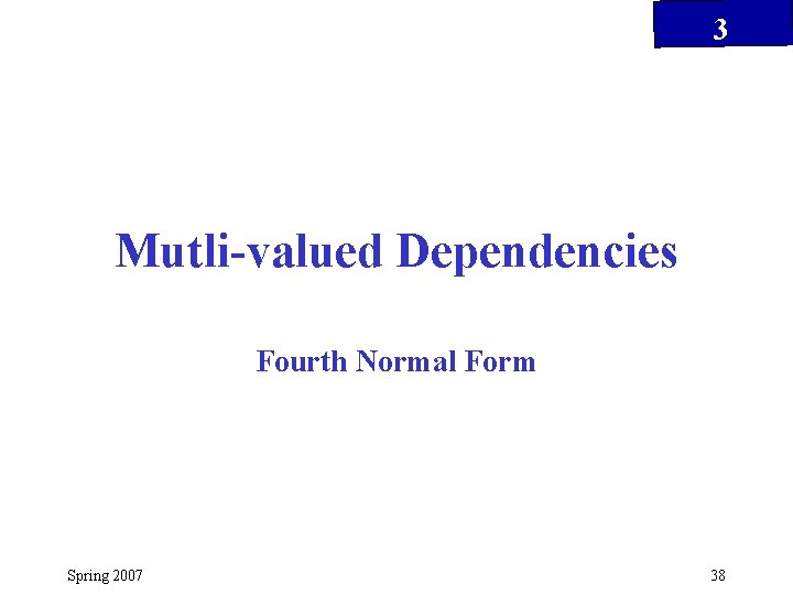 3 Mutli-valued Dependencies Fourth Normal Form Spring 2007 38 