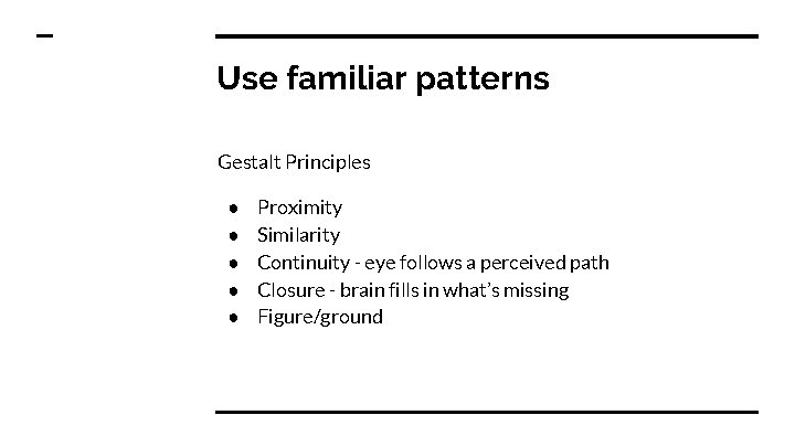 Use familiar patterns Gestalt Principles ● ● ● Proximity Similarity Continuity - eye follows