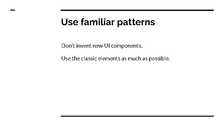 Use familiar patterns Don’t invent new UI components. Use the classic elements as much