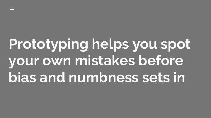 Prototyping helps you spot your own mistakes before bias and numbness sets in 