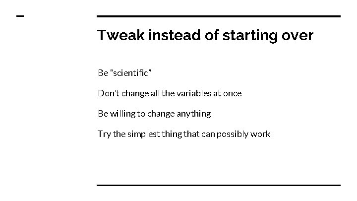 Tweak instead of starting over Be “scientific” Don’t change all the variables at once