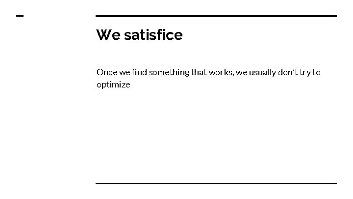 We satisfice Once we find something that works, we usually don’t try to optimize