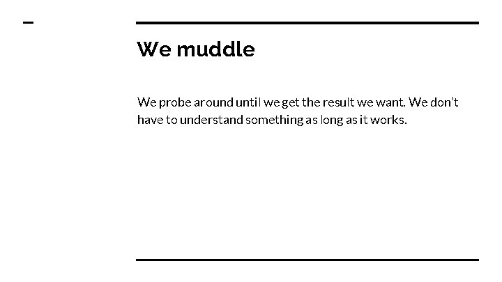 We muddle We probe around until we get the result we want. We don’t