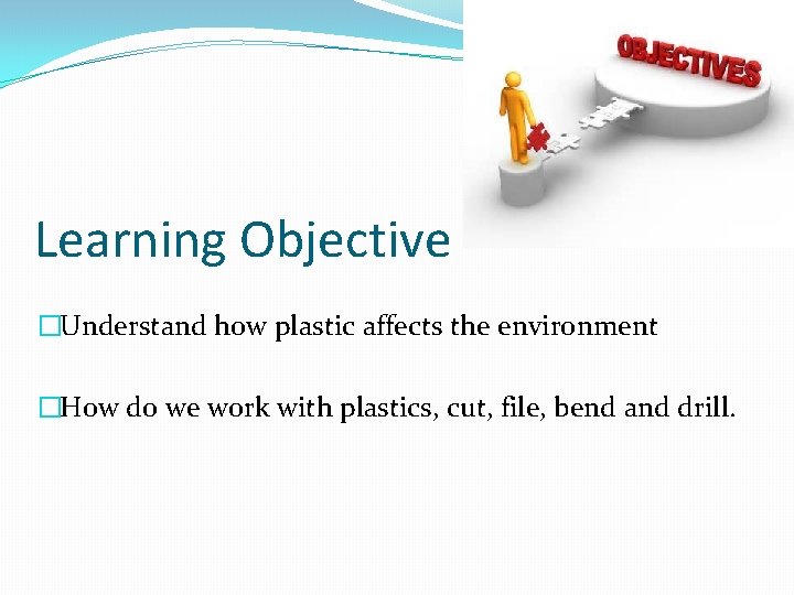 Learning Objective �Understand how plastic affects the environment �How do we work with plastics,