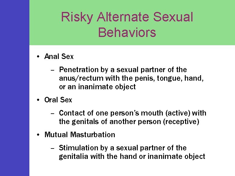 Risky Alternate Sexual Behaviors • Anal Sex – Penetration by a sexual partner of