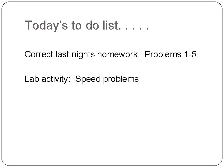 Today’s to do list. . . Correct last nights homework. Problems 1 -5. Lab