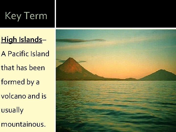 Key Term High Islands– A Pacific Island that has been formed by a volcano