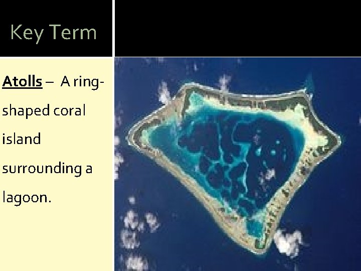 Key Term Atolls – A ringshaped coral island surrounding a lagoon. 