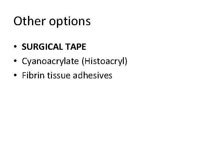 Other options • SURGICAL TAPE • Cyanoacrylate (Histoacryl) • Fibrin tissue adhesives 