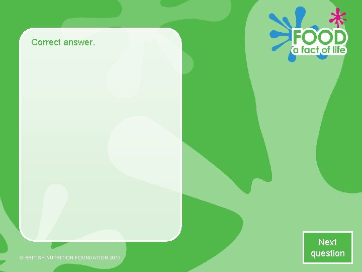 Correct answer. © BRITISH NUTRITION FOUNDATION 2013 Next question 