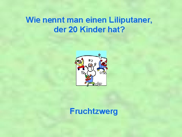 Wie nennt man einen Liliputaner, der 20 Kinder hat? Fruchtzwerg 