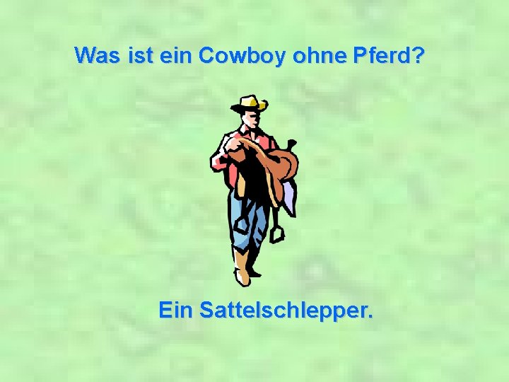 Was ist ein Cowboy ohne Pferd? Ein Sattelschlepper. 