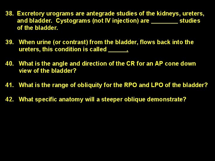 38. Excretory urograms are antegrade studies of the kidneys, ureters, and bladder. Cystograms (not