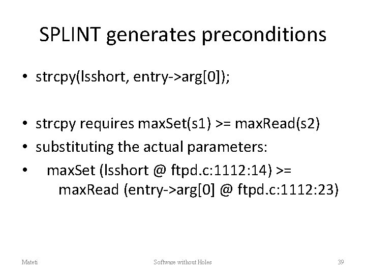 SPLINT generates preconditions • strcpy(lsshort, entry->arg[0]); • strcpy requires max. Set(s 1) >= max.