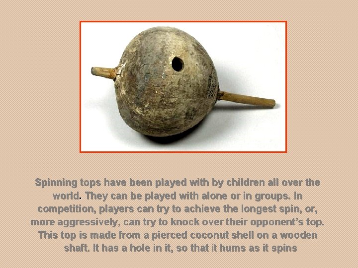 Spinning tops have been played with by children all over the world. They can