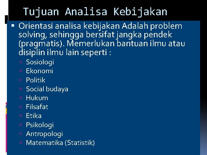 Tujuan Analisa Kebijakan Orientasi analisa kebijakan Adalah problem solving, sehingga bersifat jangka pendek (pragmatis).