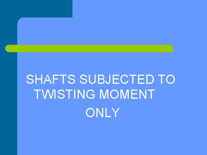 SHAFTS SUBJECTED TO TWISTING MOMENT ONLY 