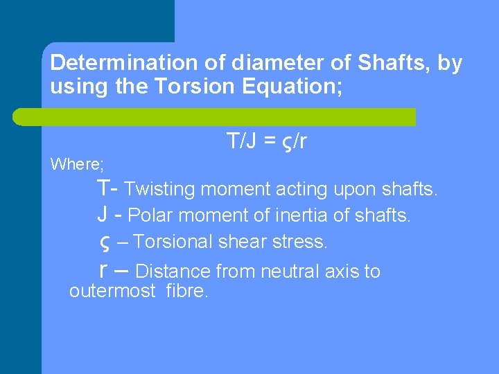 Determination of diameter of Shafts, by using the Torsion Equation; T/J = ς/r Where;