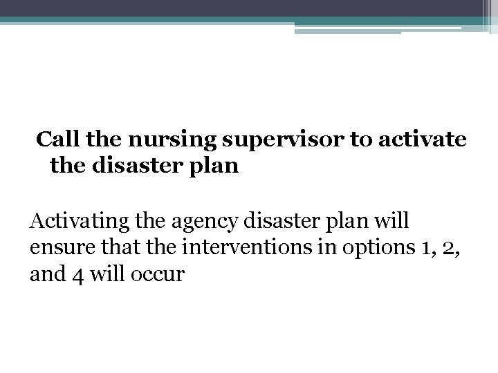 Call the nursing supervisor to activate the disaster plan Activating the agency disaster plan