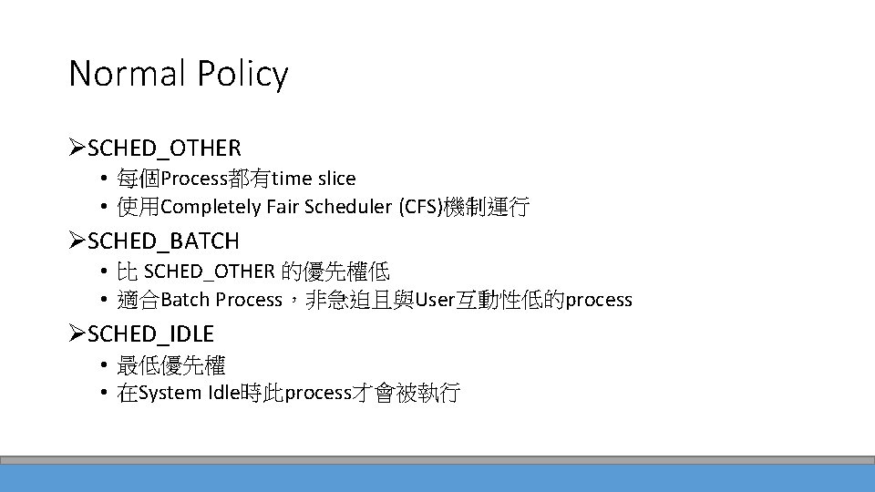 Normal Policy ØSCHED_OTHER • 每個Process都有time slice • 使用Completely Fair Scheduler (CFS)機制運行 ØSCHED_BATCH • 比