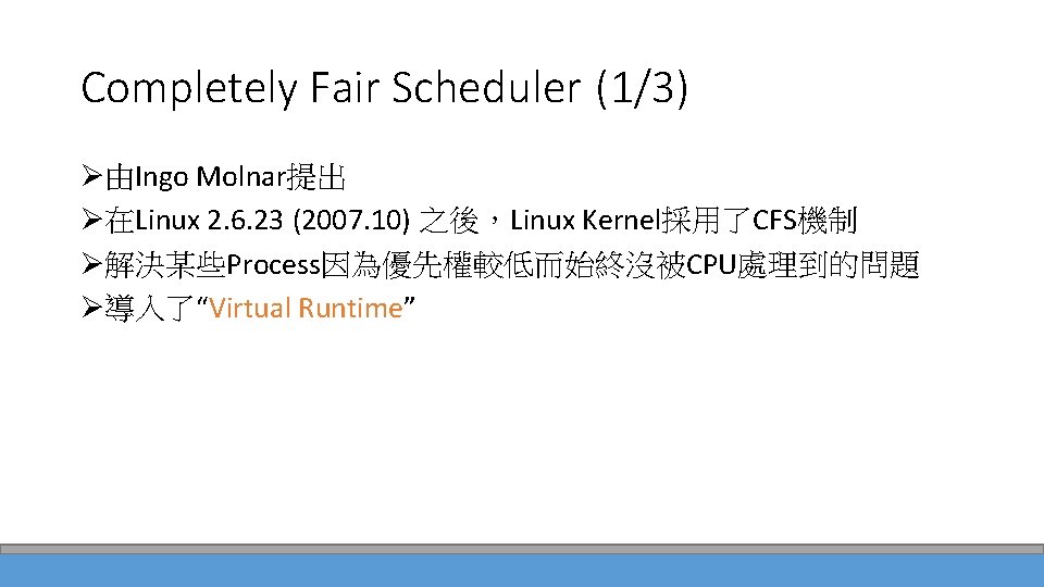 Completely Fair Scheduler (1/3) Ø由Ingo Molnar提出 Ø在Linux 2. 6. 23 (2007. 10) 之後，Linux Kernel採用了CFS機制