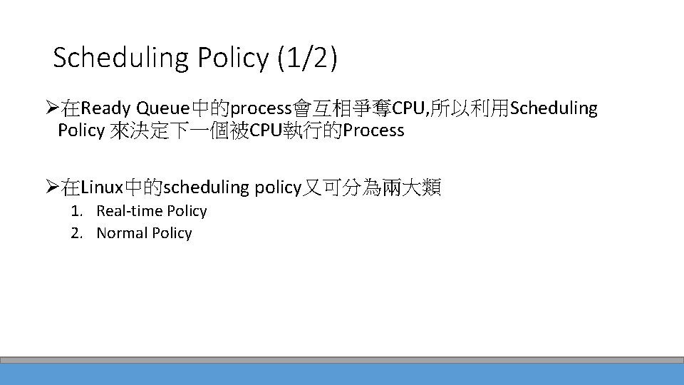 Scheduling Policy (1/2) Ø在Ready Queue中的process會互相爭奪CPU, 所以利用Scheduling Policy 來決定下一個被CPU執行的Process Ø在Linux中的scheduling policy又可分為兩大類 1. Real-time Policy 2.