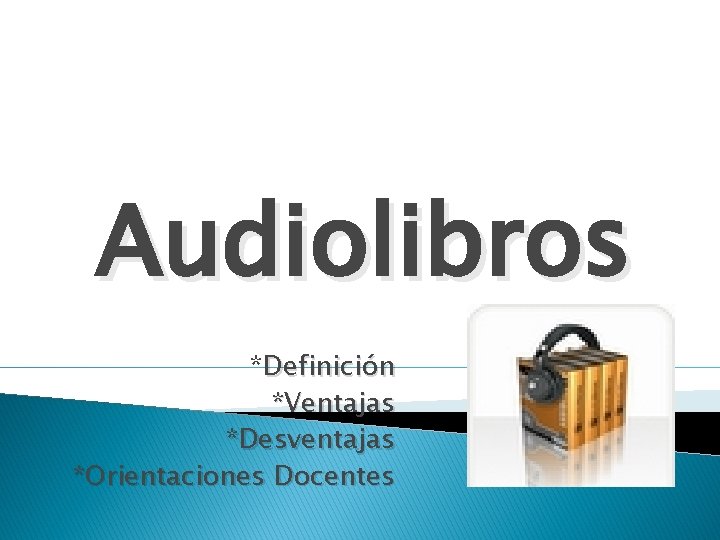 Audiolibros *Definición *Ventajas *Desventajas *Orientaciones Docentes 