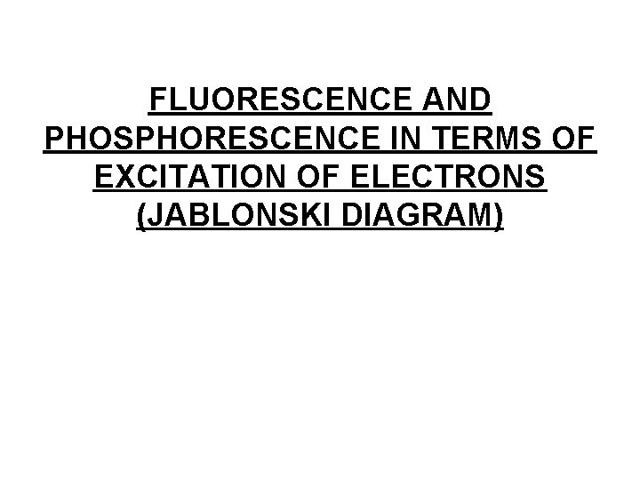 FLUORESCENCE AND PHOSPHORESCENCE IN TERMS OF EXCITATION OF ELECTRONS (JABLONSKI DIAGRAM) 