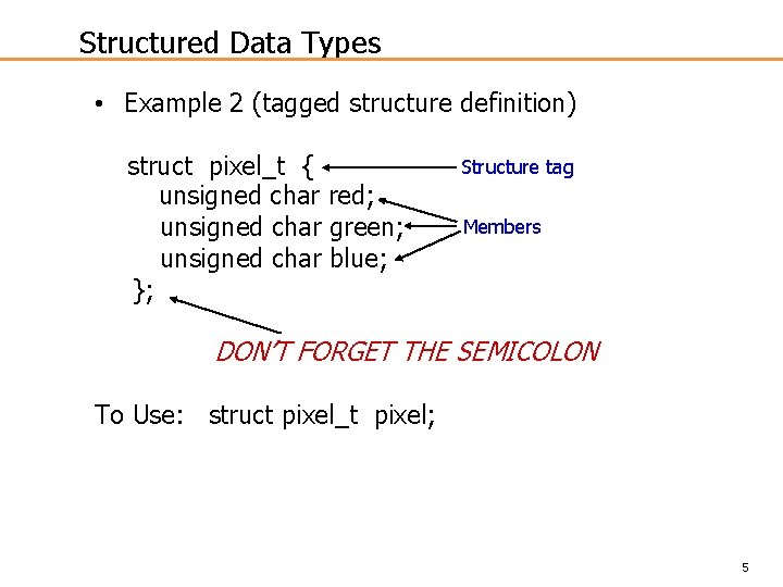 Structured Data Types • Example 2 (tagged structure definition) struct pixel_t { unsigned char