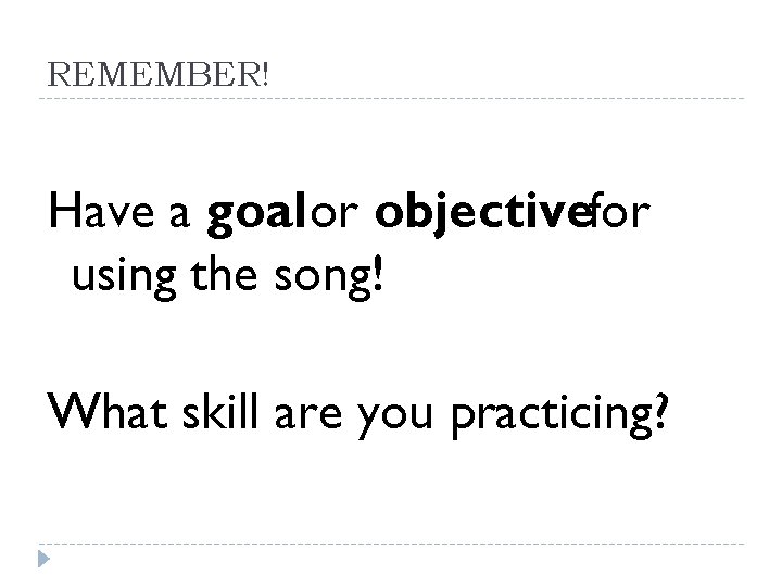 REMEMBER! Have a goal or objectivefor using the song! What skill are you practicing?