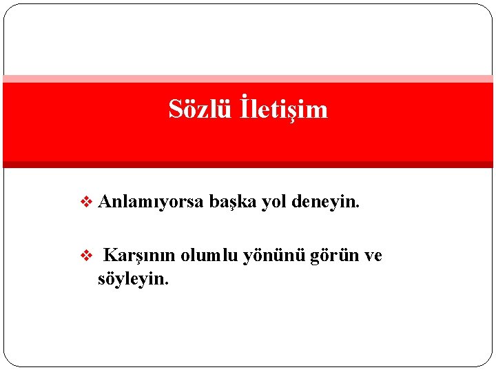 Sözlü İletişim v Anlamıyorsa başka yol deneyin. v Karşının olumlu yönünü görün ve söyleyin.