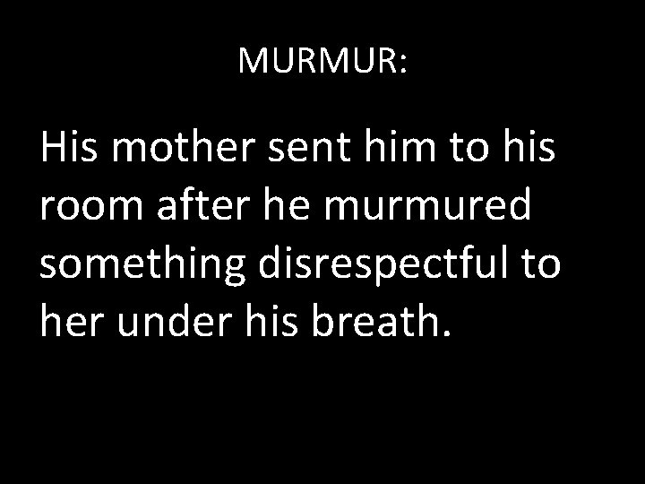 MURMUR: His mother sent him to his room after he murmured something disrespectful to