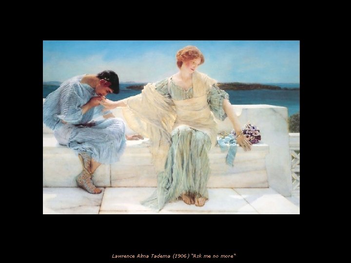 Lawrence Alma Tadema (1906) “Ask me no more“ 