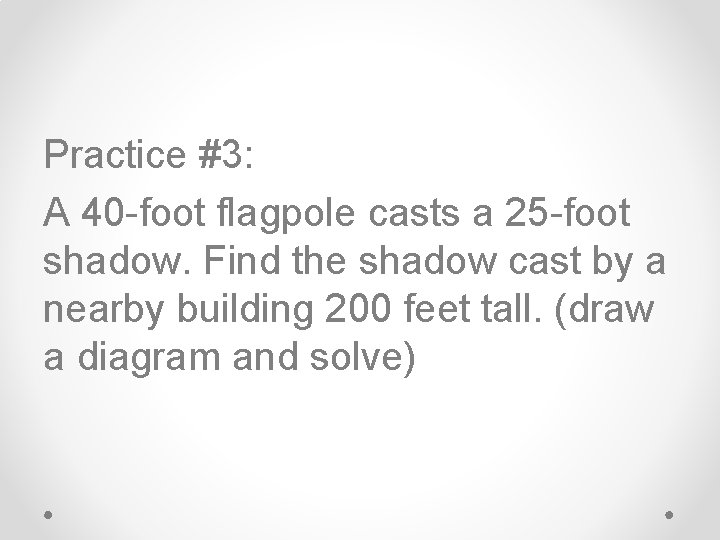 Practice #3: A 40 -foot flagpole casts a 25 -foot shadow. Find the shadow