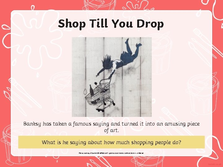 Shop Till You Drop Banksy has taken a famous saying and turned it into