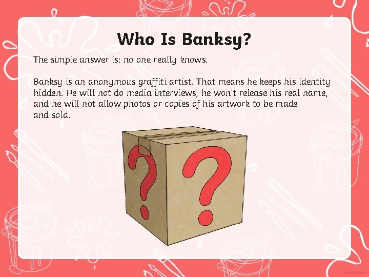 Who Is Banksy? The simple answer is: no one really knows. Banksy is an