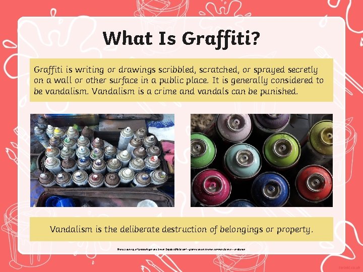 What Is Graffiti? Graffiti is writing or drawings scribbled, scratched, or sprayed secretly on