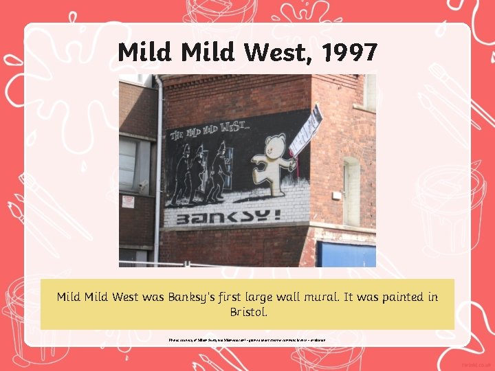 Mild West, 1997 Mild West was Banksy’s first large wall mural. It was painted