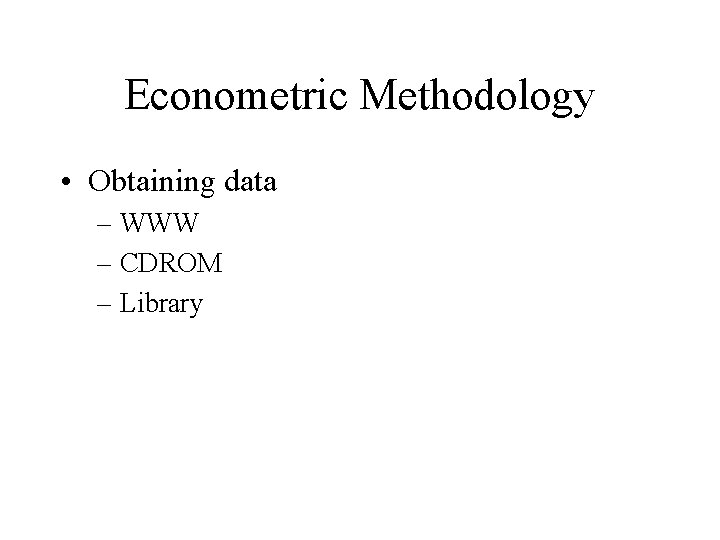 Econometric Methodology • Obtaining data – WWW – CDROM – Library 